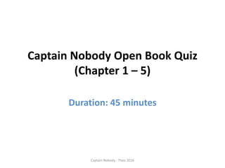 Captain Nobody Open Book Quiz
(Chapter 1 – 5)
Duration: 45 minutes
Captain Nobody - Theo 2016
 