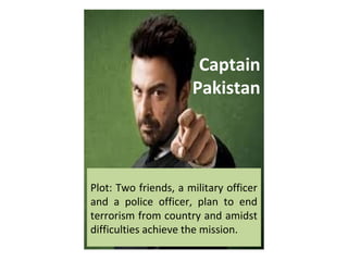 Captain
Pakistan
Plot: Two friends, a military officer
and a police officer, plan to end
terrorism from country and amidst
difficulties achieve the mission.
 