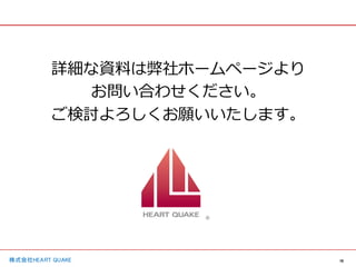 16
株式会社HEART QUAKE
詳細な資料は弊社ホームページより
お問い合わせください。
ご検討よろしくお願いいたします。
 