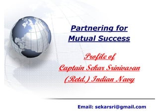 Partnering for
  Mutual Success

       Profile of
Captain Sekar Srinivasan
 (Retd.) Indian Navy


     Email: sekarsri@gmail.com
 