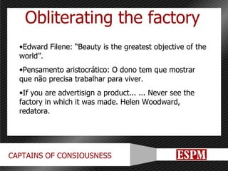 Obliterating the factory Edward Filene: “Beauty is the greatest objective of the world”. Pensamento aristocrático: O dono tem que mostrar que não precisa trabalhar para viver.  If you are advertisign a product... ... Never see the factory in which it was made. Helen Woodward, redatora. 