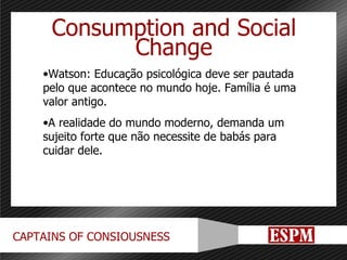 Consumption and Social Change Watson: Educação psicológica deve ser pautada pelo que acontece no mundo hoje. Família é uma valor antigo. A realidade do mundo moderno, demanda um sujeito forte que não necessite de babás para cuidar dele. 