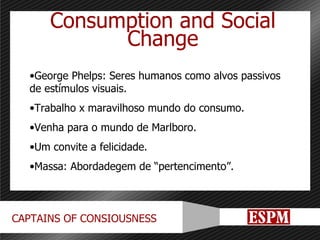 Consumption and Social Change George Phelps: Seres humanos como alvos passivos de estímulos visuais. Trabalho x maravilhoso mundo do consumo. Venha para o mundo de Marlboro. Um convite a felicidade.  Massa: Abordadegem de “pertencimento”. 