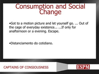 Consumption and Social Change Got to a motion picture and let yourself go. ... Out of the cage of everyday existence... ...If only for anafternoon or a evening. Escape. Distanciamento do cotidiano. 