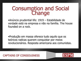 Consumption and Social Change Anúncio prudential life: 1919 – Estabilidade de verdade está na empresa e não na família. The house founded on a rock. Produção em massa oferece tudo aquilo que os teóricos radicas querem conquistar por meios revolucionários. Resposta americana aos comunistas. 