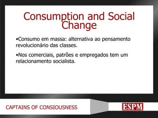 Consumption and Social Change Consumo em massa: alternativa ao pensamento revolucionário das classes. Nos comerciais, patrões e empregados tem um relacionamento socialista. 