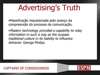 Advertising’s Truth Massificação impulsionada pelo avanço da compreensão do processo de comunicação. Modern technology provided a capability to relay information in such a way as the surpass traditional culture in its hability to influence behavior.  George Phelps. 