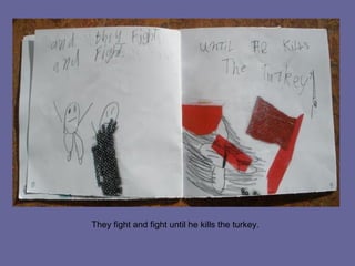 They fight and fight until he kills the turkey.