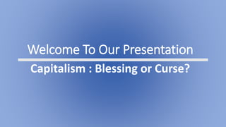 Welcome To Our Presentation
Capitalism : Blessing or Curse?
 