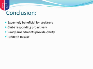 Conclusion:
 Extremely beneficial for seafarers
 Clubs responding proactively
 Piracy amendments provide clarity
 Prone to misuse
 