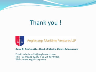 Thank you !
Amol R. Deshmukh – Head of Marine Claims & Insurance
Email : adeshmukh@aeghiscorp.com
Tel : +91-98331 22343 / 91-22-49744035
Web : www.aeghiscorp.com
 
