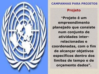 CAMPANHAS PARA PROJETOS

       Projeto

    “Projeto é um
    empreendimento
planejado que consiste
    num conjunto de
    atividades inter-
     relacionadas e
coordenadas, com o fim
 de alcançar objetivos
 específicos dentro dos
 limites de tempo e de
   orçamento dados”.
 