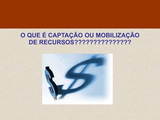 O QUE É CAPTAÇÃO OU MOBILIZAÇÃO
  DE RECURSOS???????????????
 