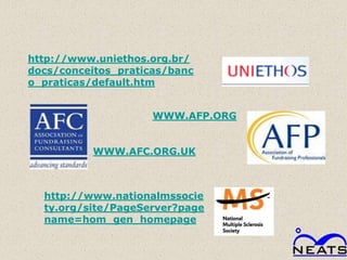 http://www.uniethos.org.br/
docs/conceitos_praticas/banc
o_praticas/default.htm


                     WWW.AFP.ORG


           WWW.AFC.ORG.UK



  http://www.nationalmssocie
  ty.org/site/PageServer?page
  name=hom_gen_homepage
 