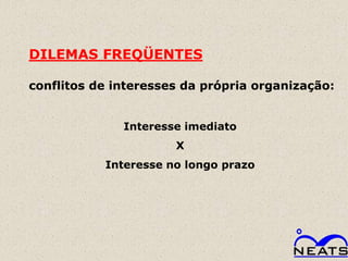 DILEMAS FREQÜENTES

conflitos de interesses da própria organização:


              Interesse imediato
                      X
           Interesse no longo prazo
 
