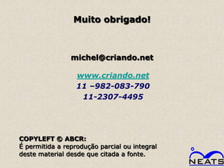 Muito obrigado!



                michel@criando.net

                  www.criando.net
                  11 –982-083-790
                   11-2307-4495




COPYLEFT © ABCR:
É permitida a reprodução parcial ou integral
deste material desde que citada a fonte.
 