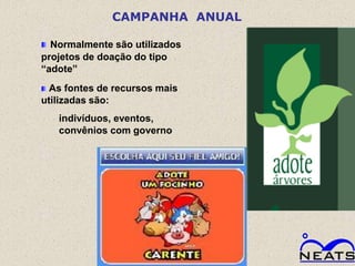 CAMPANHA ANUAL

  Normalmente são utilizados
projetos de doação do tipo
“adote”
  As fontes de recursos mais
utilizadas são:
   indivíduos, eventos,
   convênios com governo
 