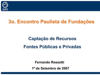 3o. Encontro Paulista de Fundações Captação de Recursos Fontes Públicas e Privadas Fernando Rossetti  1º de Setembro de 2007 
