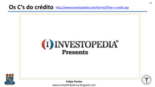Felipe Pontes
www.contabilidademq.blogspot.com
Os C’s do crédito http://www.investopedia.com/terms/f/five-c-credit.asp
11
 