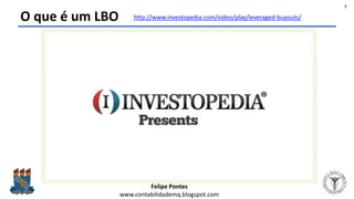 Felipe Pontes
www.contabilidademq.blogspot.com
O que é um LBO
7
http://www.investopedia.com/video/play/leveraged-buyouts/
 