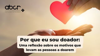 Por que eu sou doador:
Uma reflexão sobre os motivos que
levam as pessoas a doarem
 