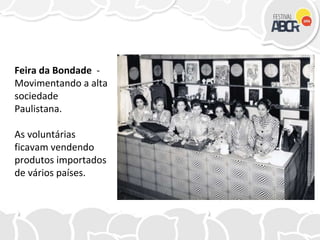 Feira da Bondade -
Movimentando a alta
sociedade
Paulistana.
As voluntárias
ficavam vendendo
produtos importados
de vários países.
 