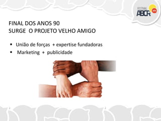  União de forças + expertise fundadoras
 Marketing + publicidade
FINAL DOS ANOS 90
SURGE O PROJETO VELHO AMIGO
 