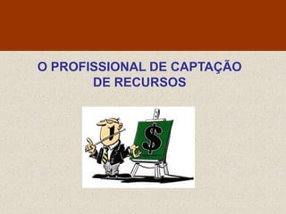 O PROFISSIONAL DE CAPTAÇÃO
       DE RECURSOS
 