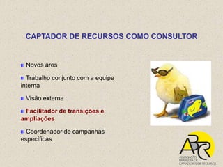 CAPTADOR DE RECURSOS COMO CONSULTOR


 Novos ares

  Trabalho conjunto com a equipe
interna

 Visão externa

 Facilitador de transições e
ampliações

  Coordenador de campanhas
específicas
 