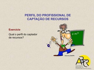 PERFIL DO PROFISSIONAL DE
              CAPTAÇÃO DE RECURSOS


Exercício
Qual o perfil do captador
de recursos?
 