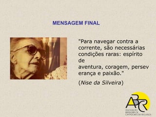 MENSAGEM FINAL


       "Para navegar contra a
       corrente, são necessárias
       condições raras: espírito
       de
       aventura, coragem, persev
       erança e paixão."
       (Nise da Silveira)
 
