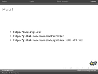 Le web                     Crawler            Autres m´thodes
                                                      e                              Exemple




Merci !




               http://labs.rtgi.eu/
               http://github.com/cmaussan/Picrowler
               http://github.com/cmaussan/captation-ic05-a09-tex




Camille Maussang                                                camille.maussang@rtgi.fr RTGI
Captation de donn´es web
                 e
 