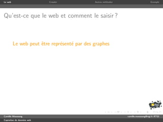 Le web                     Crawler           Autres m´thodes
                                                     e                              Exemple




Qu’est-ce que le web et comment le saisir ?



         Le web peut ˆtre repr´sent´ par des graphes
                     e        e    e




Camille Maussang                                               camille.maussang@rtgi.fr RTGI
Captation de donn´es web
                 e
 