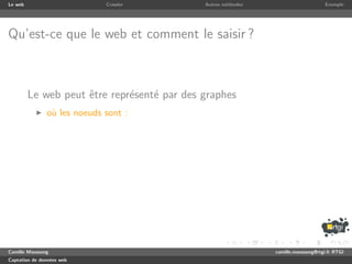 Le web                       Crawler         Autres m´thodes
                                                     e                              Exemple




Qu’est-ce que le web et comment le saisir ?



         Le web peut ˆtre repr´sent´ par des graphes
                     e        e    e
               o` les noeuds sont :
                u




Camille Maussang                                               camille.maussang@rtgi.fr RTGI
Captation de donn´es web
                 e
 