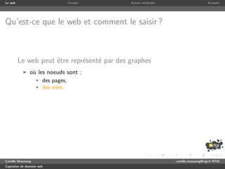Le web                              Crawler   Autres m´thodes
                                                      e                              Exemple




Qu’est-ce que le web et comment le saisir ?



         Le web peut ˆtre repr´sent´ par des graphes
                     e        e    e
               o` les noeuds sont :
                u
                       des pages,
                       des sites,




Camille Maussang                                                camille.maussang@rtgi.fr RTGI
Captation de donn´es web
                 e
 