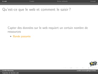 Le web                      Crawler          Autres m´thodes
                                                     e                              Exemple




Qu’est-ce que le web et comment le saisir ?



         Capter des donn´es sur le web requiert un certain nombre de
                        e
         ressources
               Bande passante




Camille Maussang                                               camille.maussang@rtgi.fr RTGI
Captation de donn´es web
                 e
 