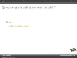 Le web                      Crawler   Autres m´thodes
                                              e                              Exemple




Qu’est-ce que le web et comment le saisir ?



         Donc :
               Que cherchons-nous ?




Camille Maussang                                        camille.maussang@rtgi.fr RTGI
Captation de donn´es web
                 e
 