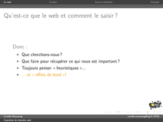 Le web                        Crawler                Autres m´thodes
                                                             e                              Exemple




Qu’est-ce que le web et comment le saisir ?



         Donc :
               Que cherchons-nous ?
               Que faire pour r´cup´rer ce qui nous est important ?
                               e e
               Toujours penser « heuristiques »...
               ... et « eﬀets de bord »!




Camille Maussang                                                       camille.maussang@rtgi.fr RTGI
Captation de donn´es web
                 e
 