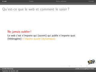 Le web                      Crawler                 Autres m´thodes
                                                            e                              Exemple




Qu’est-ce que le web et comment le saisir ?




         Ne jamais oublier !
         Le web c’est n’importe qui (ouvert) qui publie n’importe quoi
         (h´t´rog`ne) n’importe quand (dynamique).
           ee e




Camille Maussang                                                      camille.maussang@rtgi.fr RTGI
Captation de donn´es web
                 e
 