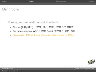 Le web                      Crawler                Autres m´thodes
                                                           e                               Exemple




D´ﬁnitions
 e


         Normes, recommandations et standards
               Norme (ISO/RFC) : HTTP, URL, SGML, HTML 1-2, MIME
               Recommandation W3C : HTML 3-4-5, XHTML 1, CSS, DOM
               Standards : PDF et Flash (Taux de p´n´tration > 99%)
                                                  e e




Camille Maussang                                                      camille.maussang@rtgi.fr RTGI
Captation de donn´es web
                 e
 