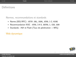 Le web                      Crawler                Autres m´thodes
                                                           e                               Exemple




D´ﬁnitions
 e


         Normes, recommandations et standards
               Norme (ISO/RFC) : HTTP, URL, SGML, HTML 1-2, MIME
               Recommandation W3C : HTML 3-4-5, XHTML 1, CSS, DOM
               Standards : PDF et Flash (Taux de p´n´tration > 99%)
                                                  e e

         Web dynamique




Camille Maussang                                                      camille.maussang@rtgi.fr RTGI
Captation de donn´es web
                 e
 