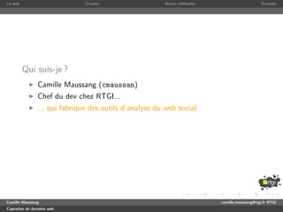 Le web                        Crawler                  Autres m´thodes
                                                               e                              Exemple




         Qui suis-je ?
               Camille Maussang (cmaussan)
               Chef du dev chez RTGI...
               ... qui fabrique des outils d’analyse du web social




Camille Maussang                                                         camille.maussang@rtgi.fr RTGI
Captation de donn´es web
                 e
 