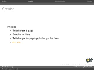 Le web                         Crawler                 Autres m´thodes
                                                               e                              Exemple




Crawler



         Principe
               T´l´charger 1 page
                ee
               Extraire les liens
               T´l´charger les pages point´es par les liens
                ee                        e
               etc. etc.




Camille Maussang                                                         camille.maussang@rtgi.fr RTGI
Captation de donn´es web
                 e
 
