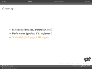 Le web                       Crawler                    Autres m´thodes
                                                                e                              Exemple




Crawler




               M´triques (distance, profondeur, etc.)
                e
               Performance (goulots d’´tranglement)
                                      e
               Scalabilit´ (de 1 page ` 1G pages)
                         e            a




Camille Maussang                                                          camille.maussang@rtgi.fr RTGI
Captation de donn´es web
                 e
 