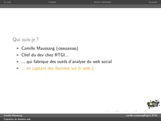 Le web                        Crawler                     Autres m´thodes
                                                                  e                              Exemple




         Qui suis-je ?
               Camille Maussang (cmaussan)
               Chef du dev chez RTGI...
               ... qui fabrique des outils d’analyse du web social
               ... en captant des donn´es sur le web ;)
                                      e




Camille Maussang                                                            camille.maussang@rtgi.fr RTGI
Captation de donn´es web
                 e
 