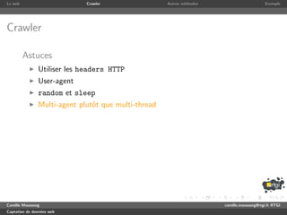 Le web                       Crawler                 Autres m´thodes
                                                             e                              Exemple




Crawler

         Astuces
               Utiliser les headers HTTP
               User-agent
               random et sleep
               Multi-agent plutˆt que multi-thread
                               o




Camille Maussang                                                       camille.maussang@rtgi.fr RTGI
Captation de donn´es web
                 e
 