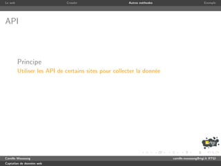 Le web                       Crawler                  Autres m´thodes
                                                              e                              Exemple




API



         Principe
         Utiliser les API de certains sites pour collecter la donn´e
                                                                  e




Camille Maussang                                                        camille.maussang@rtgi.fr RTGI
Captation de donn´es web
                 e
 