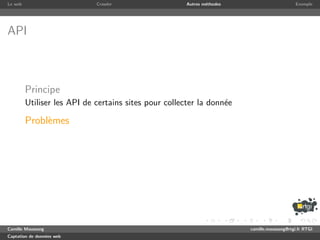 Le web                       Crawler                  Autres m´thodes
                                                              e                              Exemple




API



         Principe
         Utiliser les API de certains sites pour collecter la donn´e
                                                                  e

         Probl`mes
              e




Camille Maussang                                                        camille.maussang@rtgi.fr RTGI
Captation de donn´es web
                 e
 