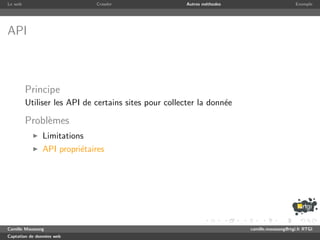 Le web                       Crawler                  Autres m´thodes
                                                              e                              Exemple




API



         Principe
         Utiliser les API de certains sites pour collecter la donn´e
                                                                  e

         Probl`mes
              e
               Limitations
               API propri´taires
                         e




Camille Maussang                                                        camille.maussang@rtgi.fr RTGI
Captation de donn´es web
                 e
 