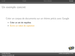 Le web                       Crawler          Autres m´thodes
                                                      e                              Exemple




Un exemple concret


         Cr´er un corpus de documents sur un th`me pr´cis avec Google
           e                                   e     e
               Cr´er un set de requˆtes
                 e                 e
               ´
               Ecrire un robot de captation




Camille Maussang                                                camille.maussang@rtgi.fr RTGI
Captation de donn´es web
                 e
 